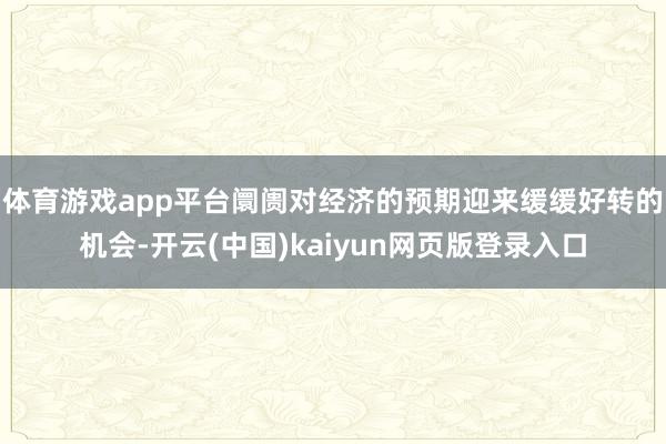 体育游戏app平台阛阓对经济的预期迎来缓缓好转的机会-开云(中国)kaiyun网页版登录入口