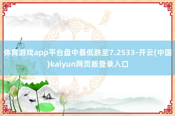 体育游戏app平台盘中最低跌至7.2533-开云(中国)kaiyun网页版登录入口