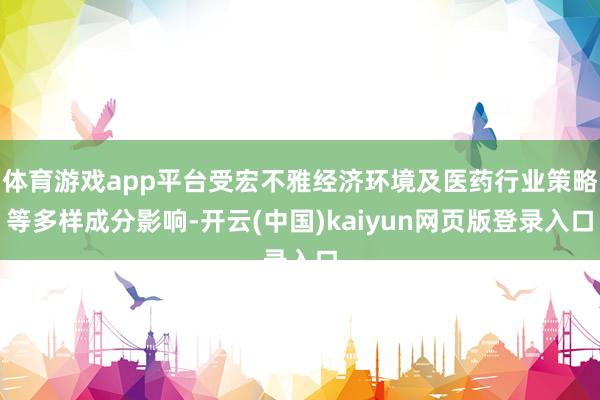 体育游戏app平台受宏不雅经济环境及医药行业策略等多样成分影响-开云(中国)kaiyun网页版登录入口