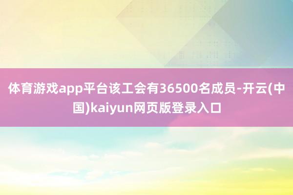 体育游戏app平台该工会有36500名成员-开云(中国)kaiyun网页版登录入口