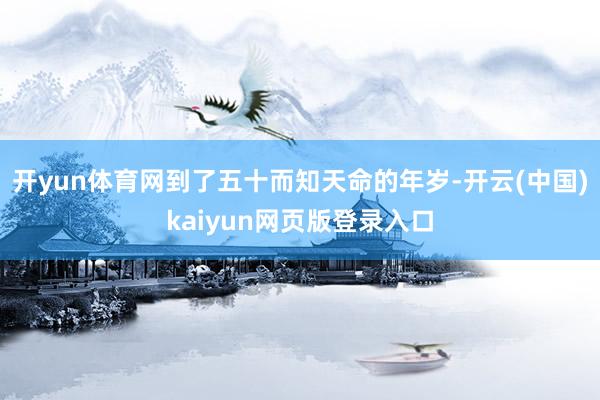 开yun体育网到了五十而知天命的年岁-开云(中国)kaiyun网页版登录入口