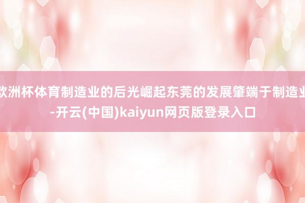 欧洲杯体育制造业的后光崛起东莞的发展肇端于制造业-开云(中国)kaiyun网页版登录入口