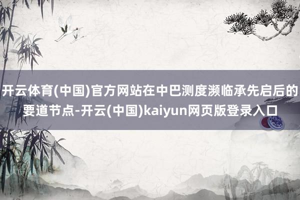 开云体育(中国)官方网站在中巴测度濒临承先启后的要道节点-开云(中国)kaiyun网页版登录入口