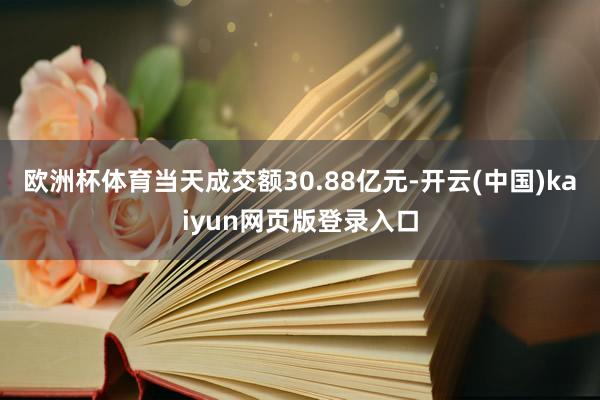 欧洲杯体育当天成交额30.88亿元-开云(中国)kaiyun网页版登录入口