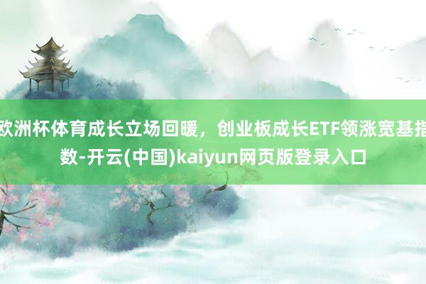 欧洲杯体育成长立场回暖，创业板成长ETF领涨宽基指数-开云(中国)kaiyun网页版登录入口
