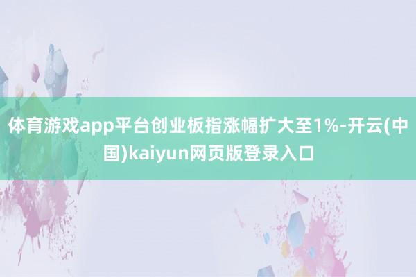 体育游戏app平台创业板指涨幅扩大至1%-开云(中国)kaiyun网页版登录入口