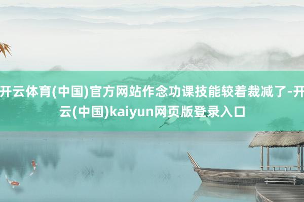 开云体育(中国)官方网站作念功课技能较着裁减了-开云(中国)kaiyun网页版登录入口