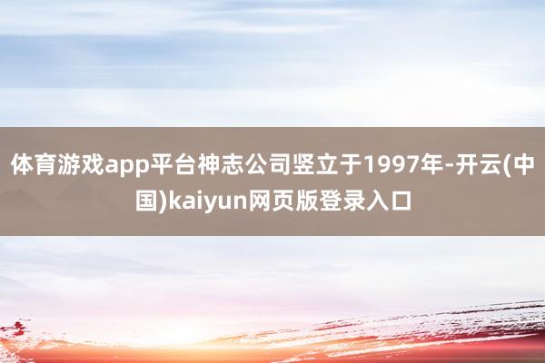 体育游戏app平台神志公司竖立于1997年-开云(中国)kaiyun网页版登录入口