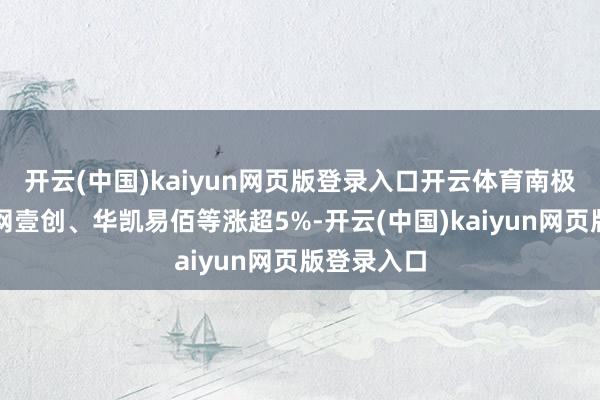 开云(中国)kaiyun网页版登录入口开云体育南极电商、壹网壹创、华凯易佰等涨超5%-开云(中国)kaiyun网页版登录入口