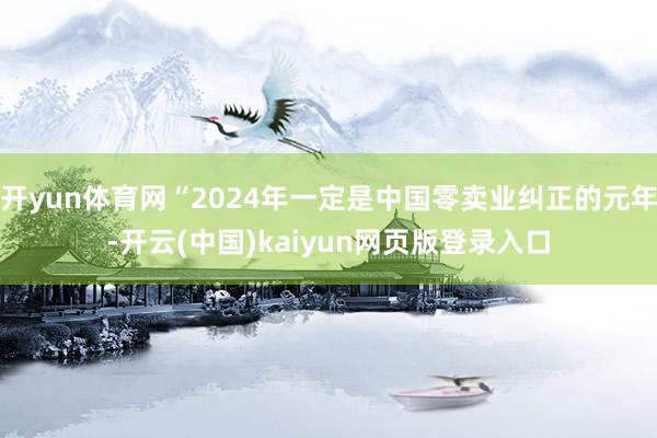 开yun体育网“2024年一定是中国零卖业纠正的元年-开云(中国)kaiyun网页版登录入口