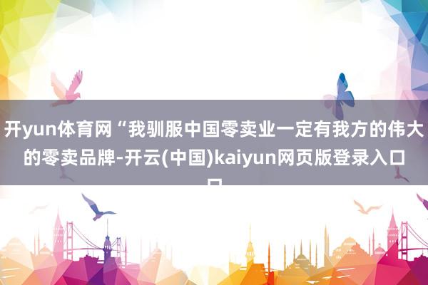 开yun体育网“我驯服中国零卖业一定有我方的伟大的零卖品牌-开云(中国)kaiyun网页版登录入口