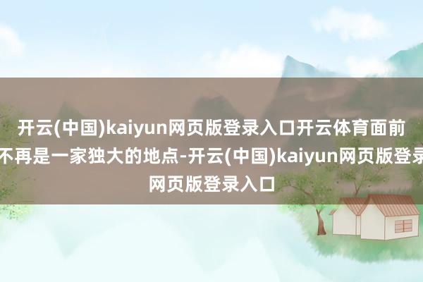开云(中国)kaiyun网页版登录入口开云体育面前列上不再是一家独大的地点-开云(中国)kaiyun网页版登录入口