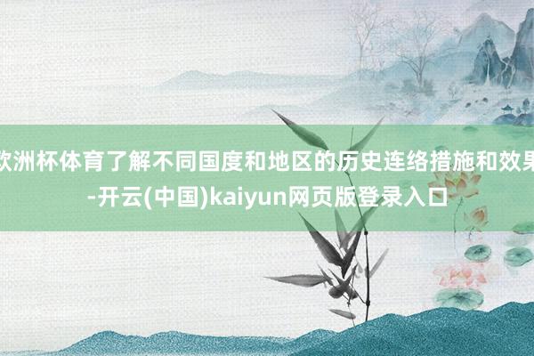 欧洲杯体育了解不同国度和地区的历史连络措施和效果-开云(中国)kaiyun网页版登录入口