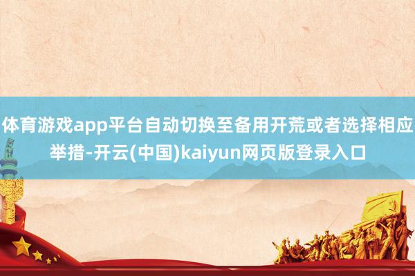 体育游戏app平台自动切换至备用开荒或者选择相应举措-开云(中国)kaiyun网页版登录入口