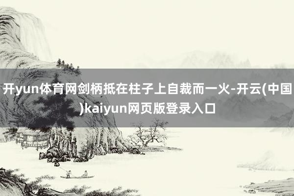 开yun体育网剑柄抵在柱子上自裁而一火-开云(中国)kaiyun网页版登录入口