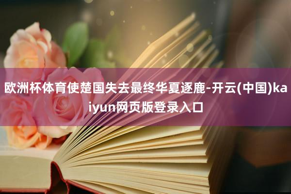 欧洲杯体育使楚国失去最终华夏逐鹿-开云(中国)kaiyun网页版登录入口