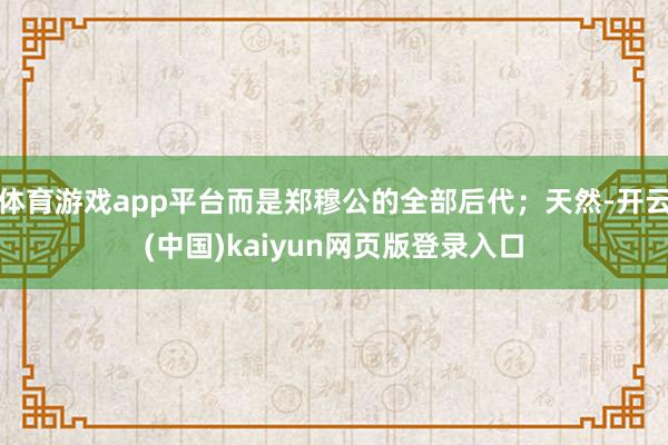 体育游戏app平台而是郑穆公的全部后代；天然-开云(中国)kaiyun网页版登录入口