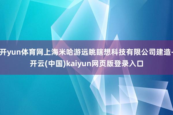 开yun体育网上海米哈游远眺瞎想科技有限公司建造-开云(中国)kaiyun网页版登录入口