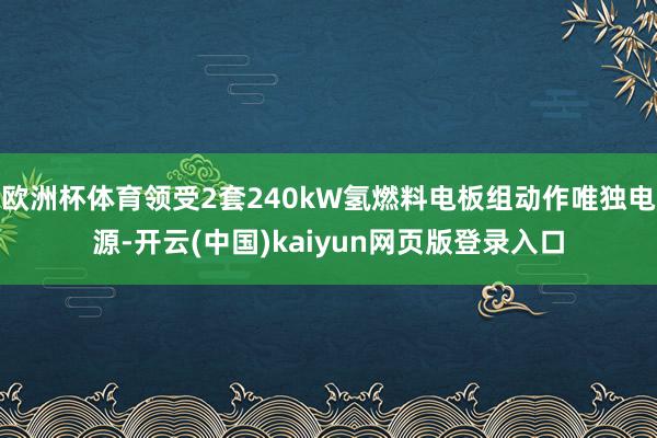 欧洲杯体育领受2套240kW氢燃料电板组动作唯独电源-开云(中国)kaiyun网页版登录入口