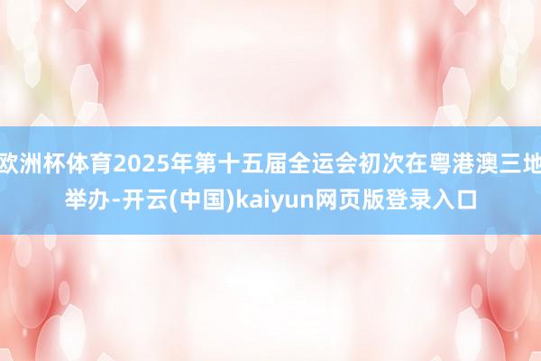 欧洲杯体育2025年第十五届全运会初次在粤港澳三地举办-开云(中国)kaiyun网页版登录入口