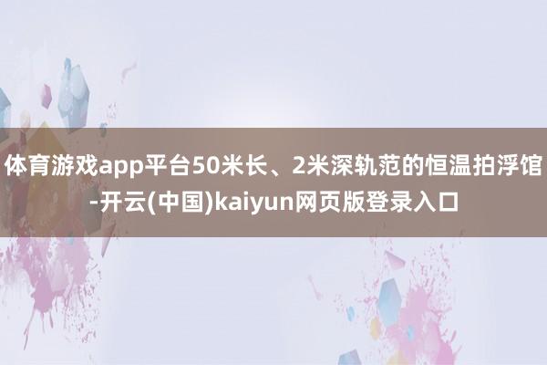 体育游戏app平台50米长、2米深轨范的恒温拍浮馆-开云(中国)kaiyun网页版登录入口