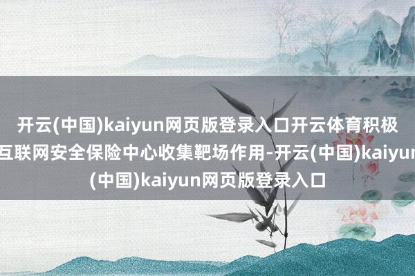 开云(中国)kaiyun网页版登录入口开云体育积极发达深圳市前海互联网安全保险中心收集靶场作用-开云(中国)kaiyun网页版登录入口