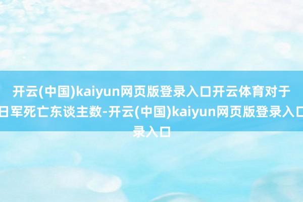 开云(中国)kaiyun网页版登录入口开云体育对于日军死亡东谈主数-开云(中国)kaiyun网页版登录入口
