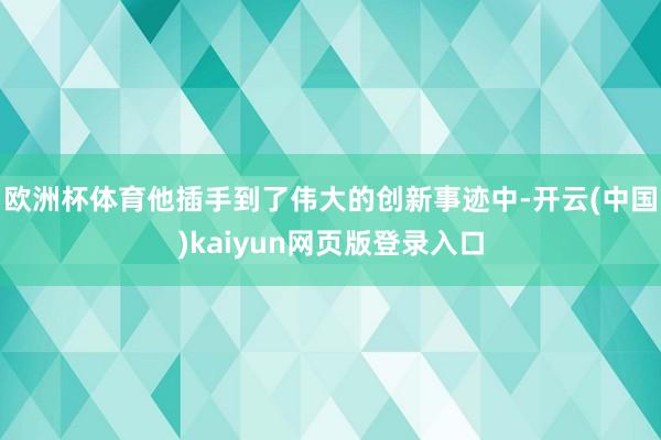 欧洲杯体育他插手到了伟大的创新事迹中-开云(中国)kaiyun网页版登录入口