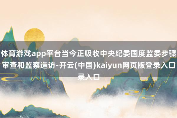 体育游戏app平台当今正吸收中央纪委国度监委步骤审查和监察造访-开云(中国)kaiyun网页版登录入口