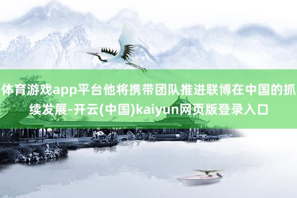 体育游戏app平台他将携带团队推进联博在中国的抓续发展-开云(中国)kaiyun网页版登录入口