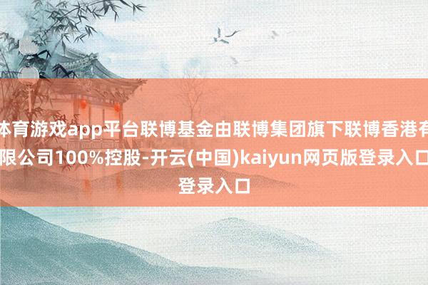 体育游戏app平台联博基金由联博集团旗下联博香港有限公司100%控股-开云(中国)kaiyun网页版登录入口