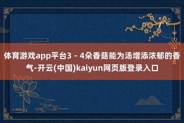 体育游戏app平台3 - 4朵香菇能为汤增添浓郁的香气-开云(中国)kaiyun网页版登录入口