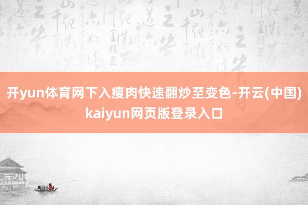 开yun体育网下入瘦肉快速翻炒至变色-开云(中国)kaiyun网页版登录入口