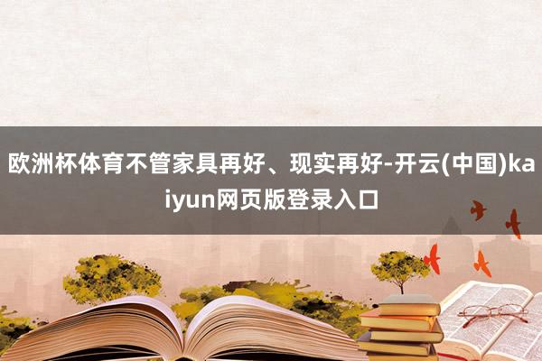 欧洲杯体育不管家具再好、现实再好-开云(中国)kaiyun网页版登录入口