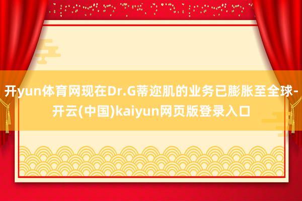 开yun体育网现在Dr.G蒂迩肌的业务已膨胀至全球-开云(中国)kaiyun网页版登录入口