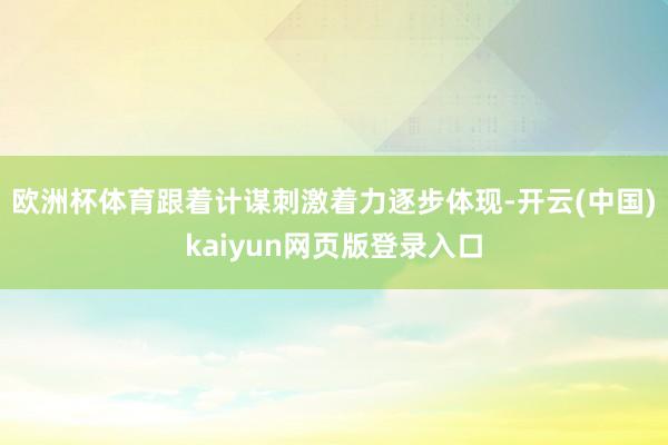 欧洲杯体育跟着计谋刺激着力逐步体现-开云(中国)kaiyun网页版登录入口