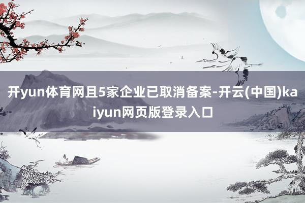 开yun体育网且5家企业已取消备案-开云(中国)kaiyun网页版登录入口