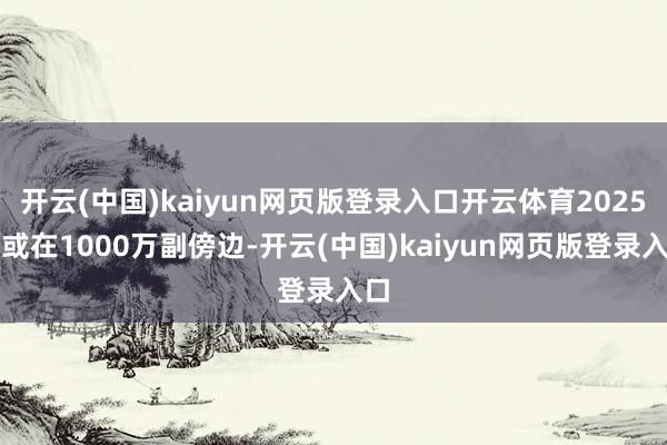开云(中国)kaiyun网页版登录入口开云体育2025年或在1000万副傍边-开云(中国)kaiyun网页版登录入口