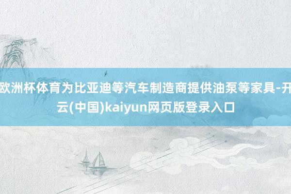 欧洲杯体育为比亚迪等汽车制造商提供油泵等家具-开云(中国)kaiyun网页版登录入口