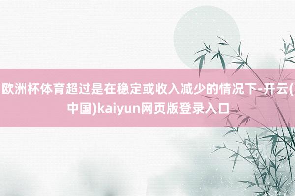 欧洲杯体育超过是在稳定或收入减少的情况下-开云(中国)kaiyun网页版登录入口