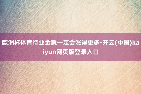 欧洲杯体育待业金就一定会涨得更多-开云(中国)kaiyun网页版登录入口