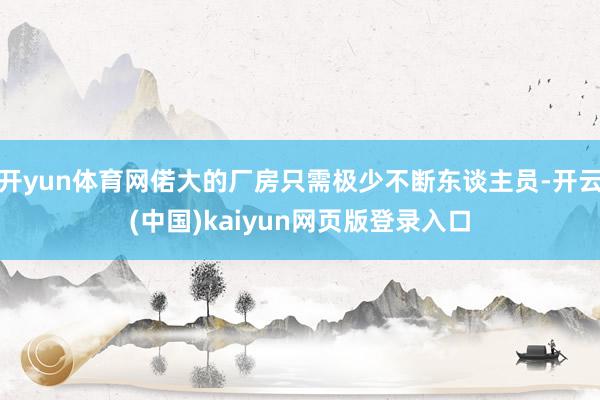 开yun体育网偌大的厂房只需极少不断东谈主员-开云(中国)kaiyun网页版登录入口