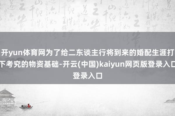开yun体育网为了给二东谈主行将到来的婚配生涯打下考究的物资基础-开云(中国)kaiyun网页版登录入口