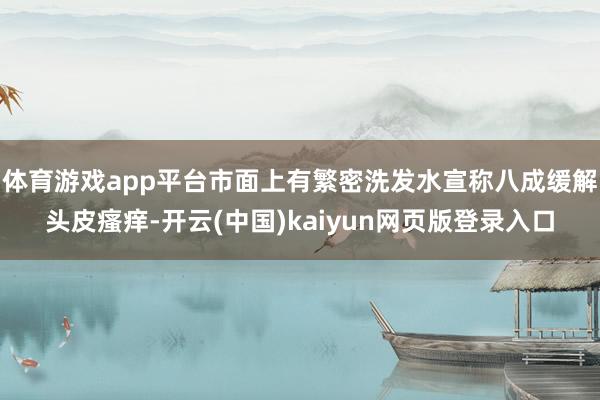 体育游戏app平台市面上有繁密洗发水宣称八成缓解头皮瘙痒-开云(中国)kaiyun网页版登录入口