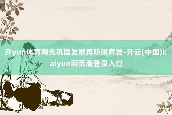 开yun体育网先巩固发根再防脱育发-开云(中国)kaiyun网页版登录入口
