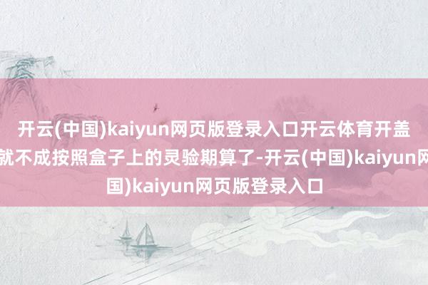 开云(中国)kaiyun网页版登录入口开云体育开盖以后的化妆品就不成按照盒子上的灵验期算了-开云(中国)kaiyun网页版登录入口