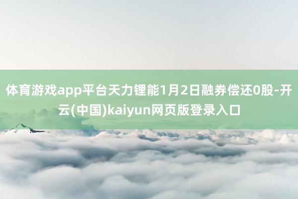 体育游戏app平台天力锂能1月2日融券偿还0股-开云(中国)kaiyun网页版登录入口