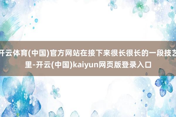 开云体育(中国)官方网站在接下来很长很长的一段技艺里-开云(中国)kaiyun网页版登录入口