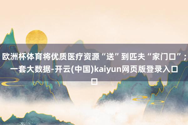 欧洲杯体育将优质医疗资源“送”到匹夫“家门口”；一套大数据-开云(中国)kaiyun网页版登录入口