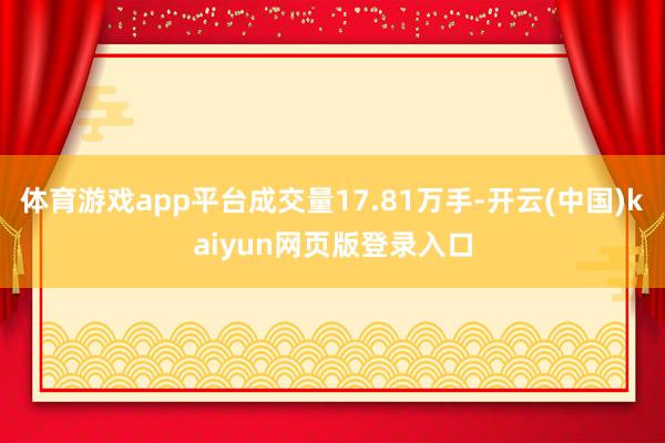 体育游戏app平台成交量17.81万手-开云(中国)kaiyun网页版登录入口